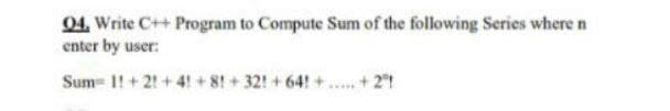 Q4. Write C++ Program to Compute Sum of the following Series where n
enter by user:
Sum= 1!+ 2!+4! +8! +32!+64! +...+2"!