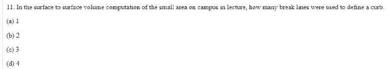 11. In the surface to surface volume computation of the small area on campus in lecture, how many break lines were used to define a curb.
(a) 1
(b) 2
(c) 3
(d) 4
