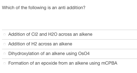 Which of the following is an anti addition?
O Addition of C12 and H2O across an alkene
Addition of H2 across an alkene
O Dihydroxylation of an alkene using OsO4
o Formation of an epoxide from an alkene using mCPBA