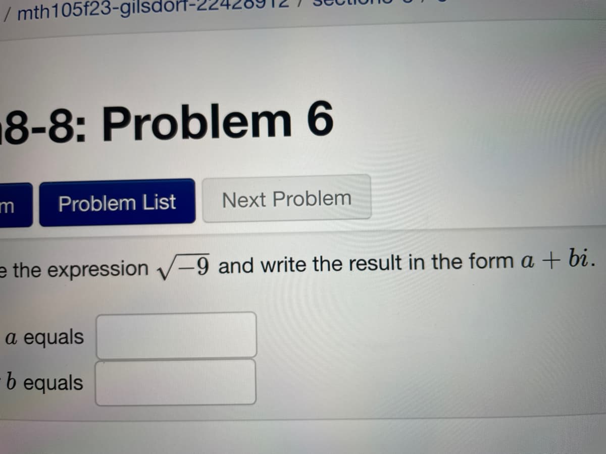 /mth105f23-gilsdorf-22
18-8: Problem 6
m Problem List Next Problem
e the expression √-9 and write the result in the form a + bi.
a equals
b equals