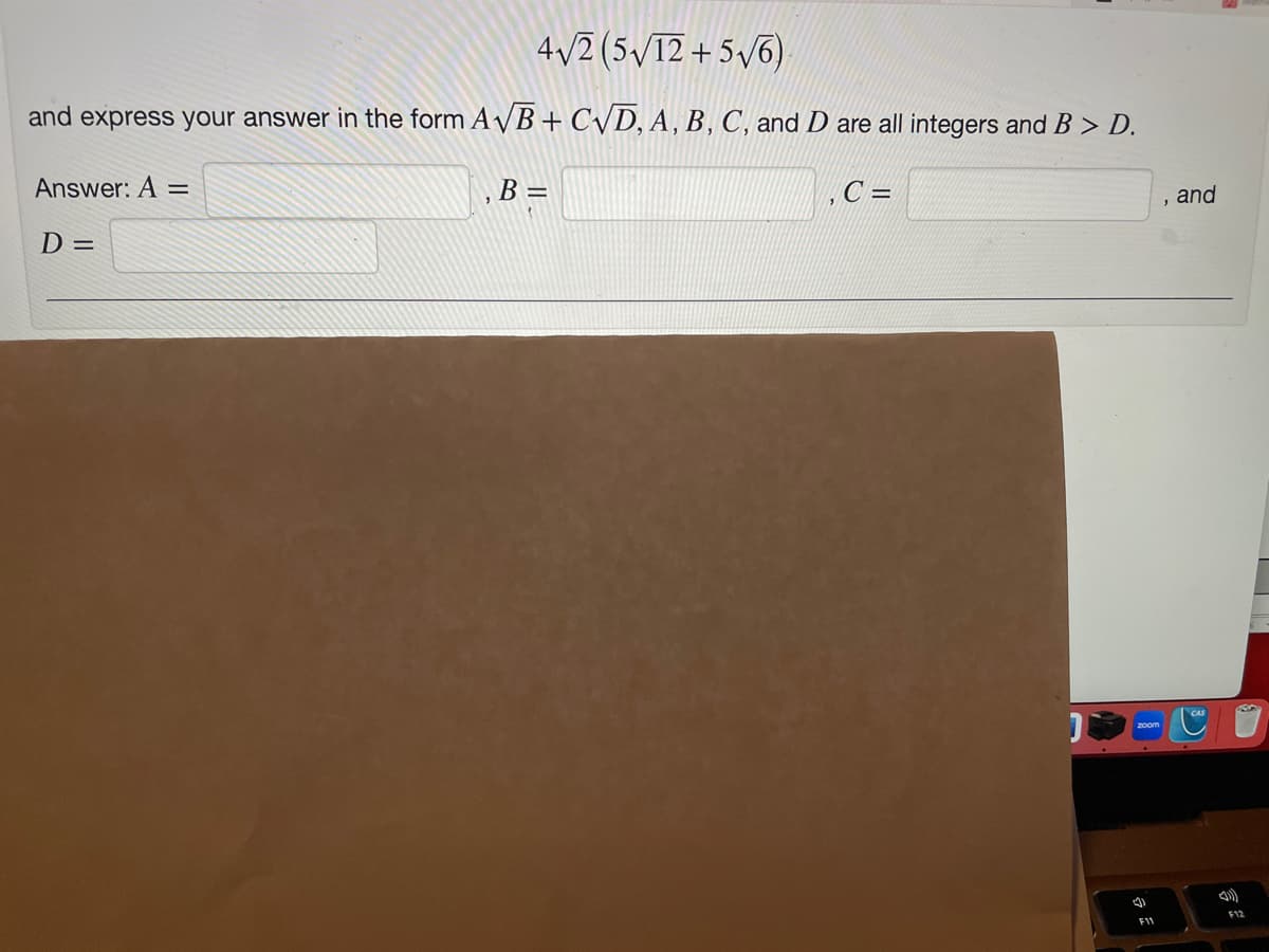 4√2 (5√12+5√6).
and express your answer in the form A√B + C√D, A, B, C, and D are all integers and B > D.
C=
Answer: A =
D=
B =
4
F11
and
41)
F12
L