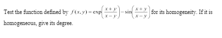 x+y
(***) - sin
x-y
Test the function defined by ./(x, y) = exp
homogeneous, give its degree.
for its homogeneity. If it is