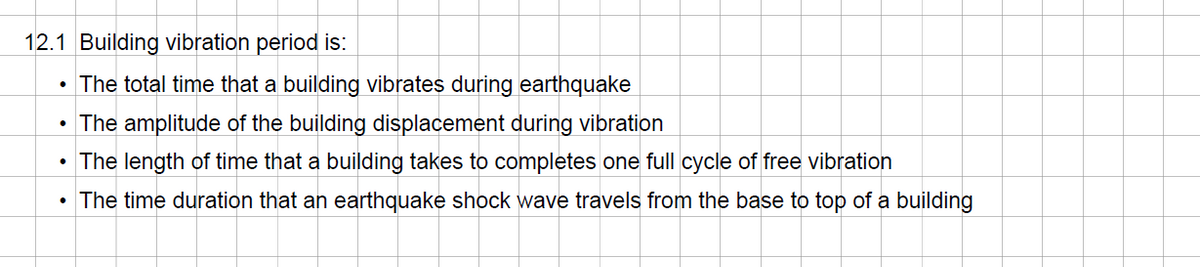 12.1 Building vibration period is:
• The total time that a building vibrates during earthquake
The amplitude of the building displacement during vibration
• The length of time that a building takes to completes one full cycle of free vibration
• The time duration that an earthquake shock wave travels from the base to top of a building