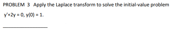 PROBLEM 3 Apply the Laplace transform to solve the initial-value problem
y'+2y = 0, y(0) = 1.
