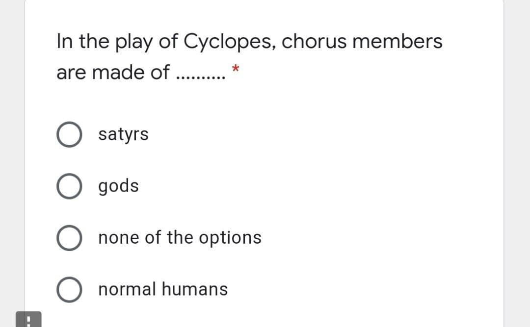 In the play of Cyclopes, chorus members
are made of
.... ......
satyrs
O gods
none of the options
normal humans
