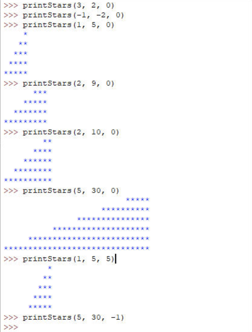 >>> printStars (3, 2, 0)
>>> printStars (-1, -2, 0)
>>> printStars (1, 5, 0)
**
***
****
*****
>>> printStars (2, 9, 0)
***
*****
*******
*********
>>> printStars (2, 10, 0)
**
****
******
********
**********
>>> printStars (5, 30, 0)
*****
*****
**
*****
**
*****
**
>>> printStars (1, 5, 5)|
***
****
*****
>>> printStars (5, 30, -1)
>>>
