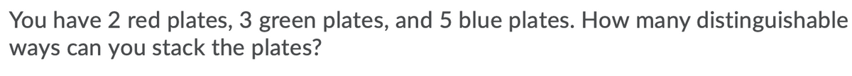You have 2 red plates, 3 green plates, and 5 blue plates. How many distinguishable
ways can you stack the plates?
