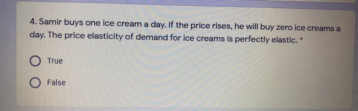 4. Samir buys one ice cream a day. If the price rises, he will buy zero ice creams a
day. The price elasticity of demand for ice creams is perfectly elastic. *
O True
False
