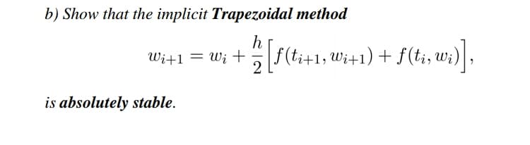 b) Show that the implicit Trapezoidal method
Wi+1 = W; +5|f(t;+1, Wi+1) + f(ti, wi)|,
Wi+1 = Wi+
is absolutely stable.
