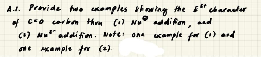 A.1. Provide two examples showing the E " character
of C=0 corbom thru Co) Nu addifion,
C+) Nu* addifion. Note: one eucemple for (1) and
and
one ex ample for (2).
