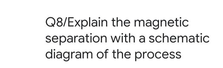 Q8/Explain the magnetic
separation with a schematic
diagram of the process
