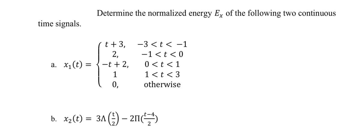 time signals.
a. x₁(t) =
=
Determine the normalized energy Ex of the following two continuous
t + 3,
2,
-t + 2,
1
0,
-3 <t< -1
-1< t <0
0 < t <1
1 < t <3
otherwise
b. x₂ (t) = 3A () - 201
2П