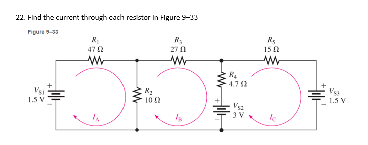 22. Find the current through each resistor in Figure 9-33
Figure 9-33
VSI
1.5 V
JUL
R₁
47 Ω
www
IA
R₂
10 Q2
R3
27 Ω
W
IB
ww
R4
4.7 Ω
R$
15 Ω
www
Ic
VS3
1.5 V