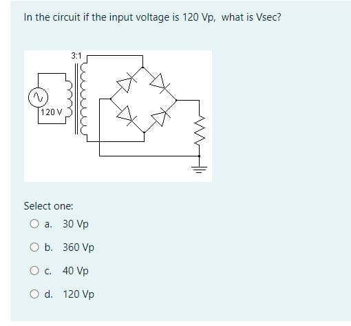 In the circuit if the input voltage is 120 Vp, what is Vsec?
120 V
3:1
Select one:
O a. 30 Vp
O b.
360 Vp
O c.
40 Vp
O d. 120 Vp