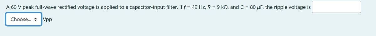 A 60 V peak full-wave rectified voltage is applied to a capacitor-input filter. If f = 49 Hz, R = 9 kn, and C = 80 μF, the ripple voltage is
Choose... Vpp