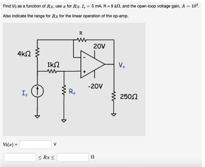 Find Vo as a function of Rx, use a for Rx. I, = 5 mA, R = 9 kN, and the open-loop voltage gain, A = 10¹.
Also indicate the range for Rx for the linear operation of the op-amp.
4k52
Vo(x) =
Is
1ΚΩ
www
V
≤ Rx ≤
ww
R
M
Rx
20V
-20V
Ω
www
V₂
250Ω