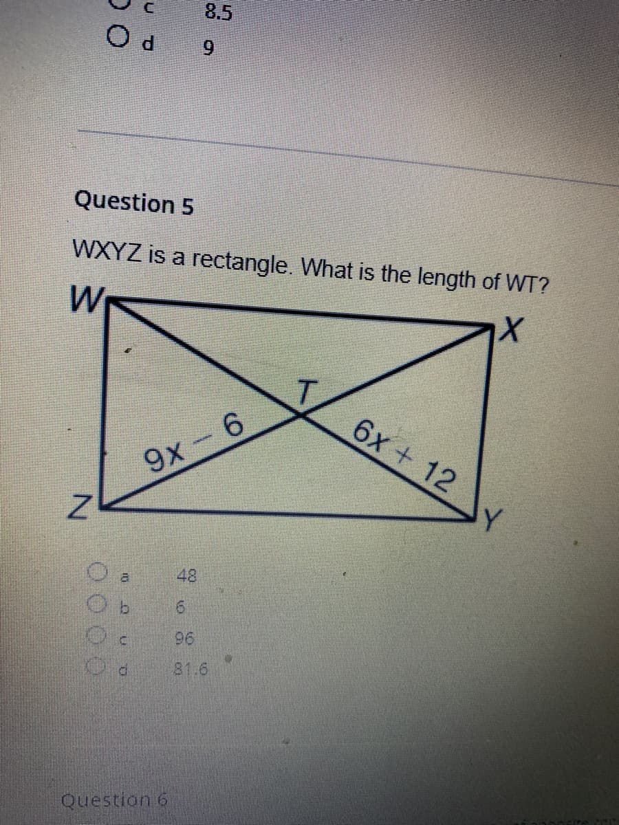 8.5
O d
Question 5
WXYZ is a rectangle. What is the length of WT?
W
T.
6x + 12
9x- 6
Y
48
96
81.6
Question 6
