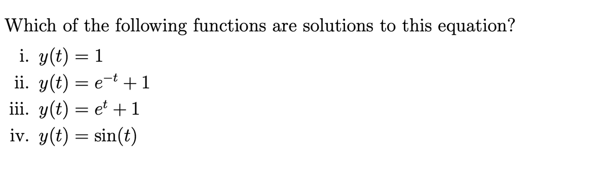 Which of the following functions are solutions to this equation?

i. \( y(t) = 1 \)

ii. \( y(t) = e^{-t} + 1 \)

iii. \( y(t) = e^{t} + 1 \)

iv. \( y(t) = \sin(t) \)