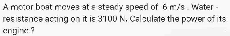 A motor boat moves at a steady speed of 6 m/s. Water -
resistance acting on it is 3100 N. Calculate the power of its
engine ?