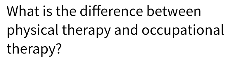 What is the difference between
physical therapy and occupational
therapy?
