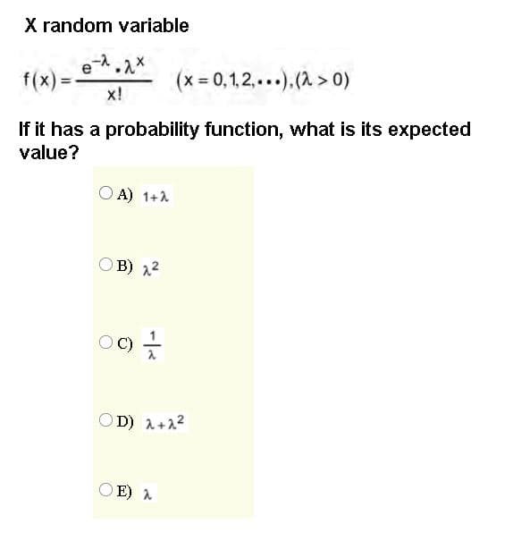 X random variable
e
f(x) =
(x-0, 1,2,...).(2> 0)
x!
If it has a probability function, what is its expected
value?
O A) 1+1
OB) 22
OC) -
OD) A+22
OE) A
