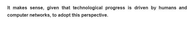 It makes sense, given that technological progress is driven by humans and
computer networks, to adopt this perspective.