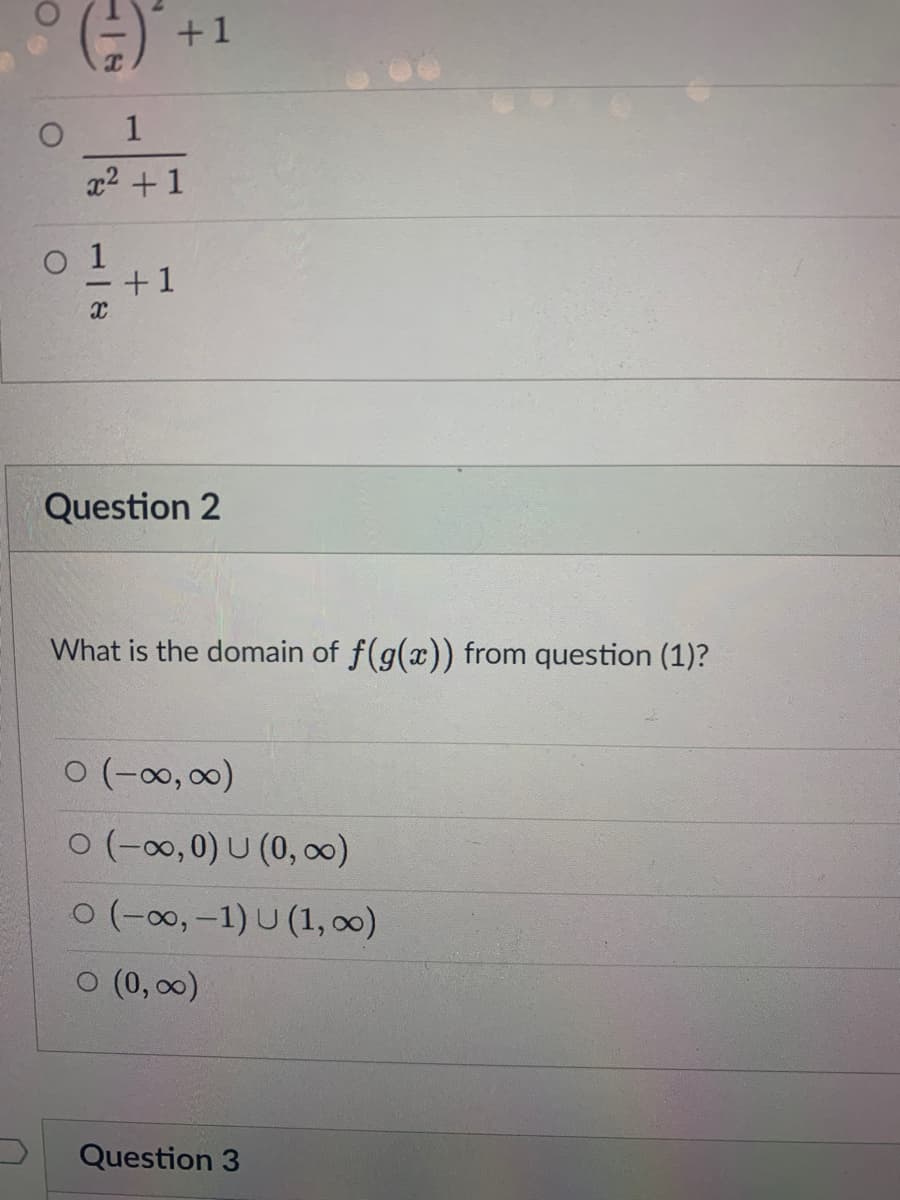 E)* +1
x2 +1
o 1
+1
Question 2
What is the domain of f(g(x)) from question (1)?
o (-00, 00)
0 (-0, 0) U (0, o)
o (-00,-1) U (1, o0)
O (0, 00)
Question 3
1.
