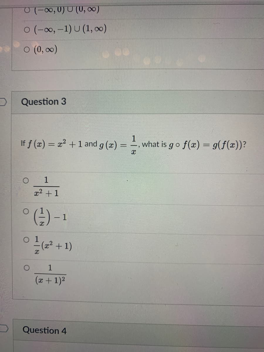 0-00) U (U, 0)
0 (-0, -1) U (1, )
O (0, 00)
Question 3
If f (x) = x2 +1 and g (x) =
what is go f(x) = g(f(x))?
1
x2 +1
(금)-
1
(2²+1)
1
(x+1)2
Question 4
