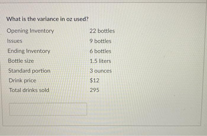 What is the variance in oz used?
Opening Inventory
22 bottles
Issues
9 bottles
Ending Inventory
6 bottles
Bottle size
1.5 liters
Standard portion
3 ounces
Drink price
$12
Total drinks sold
295
