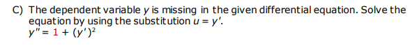 C) The dependent variable y is missing in the given differential equation. Solve the
equation by using the substitution u = y'.
y" = 1+ (y')?
