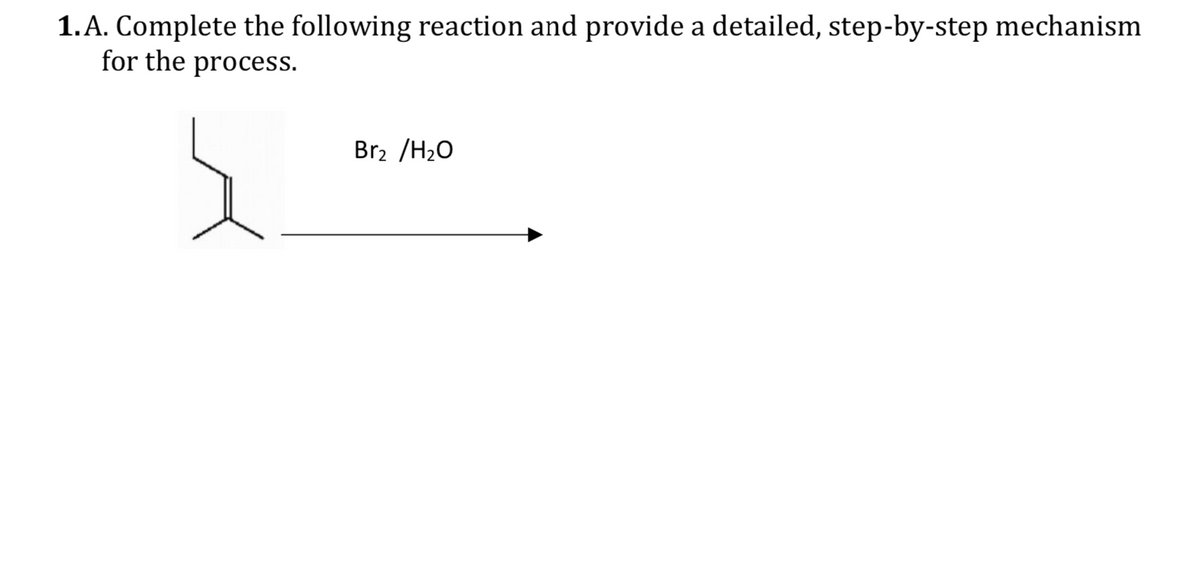 1.A. Complete the following reaction and provide a detailed, step-by-step mechanism
for the process.
Br2 /H2O
