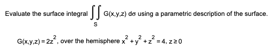 Evaluate the surface integral G(x,y,z) do using a parametric description of the surface.
S
2 2 2
G(x,y,z) = 2z², over the hemisphere x² + y² + z² = 4, z 20