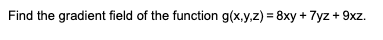 Find the gradient field of the function g(x,y,z) = 8xy + 7yz + 9xz.