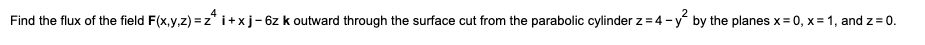 Find the flux of the field F(x,y,z) = z i+xj-6z k outward through the surface cut from the parabolic cylinder z = 4 - y² by the planes x=0, x= 1, and z=0.