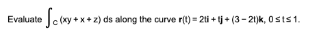 Evaluate S (xy + x + 2) ds along the curve r(t) = 2ti + tj + (3 - 2t)k, Osts 1.