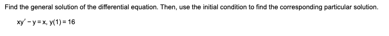 Find the general solution of the differential equation. Then, use the initial condition to find the corresponding particular solution.
xy' - y = x, y(1) = 16