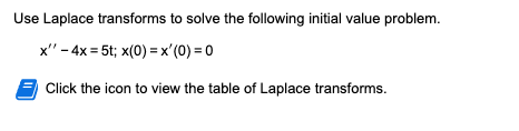 Use Laplace transforms to solve the following initial value problem.
x" - 4x = 5t; x(0) = x'(0) = 0
Click the icon to view the table of Laplace transforms.