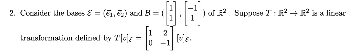 2. Consider the bases & = (₁, 2) and B = (
小
-1
transformation defined by T[v]ε
=
1 2
剛
1
e.
of R2. Suppose T : R² → R² is a linear