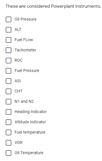 These are considered Powerplant Instruments.
Oil Pressure
ALT
Fuel FLow
Tachometer
ROC
Fuel Pressure
ASI
CHT
N1 and N2
Heading Indicator
Attitude indicator
Fuel temperature
VOR
Oil Temperature
