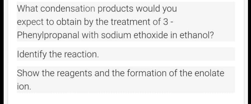 What condensation
products would you
expect to obtain by the treatment of 3 -
Phenylpropanal with sodium ethoxide in ethanol?
Identify the reaction.
Show the reagents and the formation of the enolate
ion.