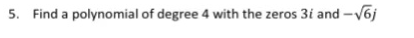 5. Find a polynomial of degree 4 with the zeros 3i and -V6j
