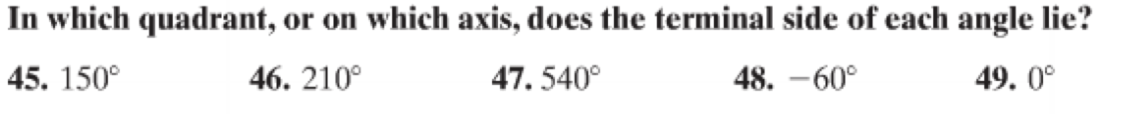 In which quadrant, or on which axis, does the terminal side of each angle lie?
45. 150°
46. 210°
47. 540°
48. -60°
49. 0°
