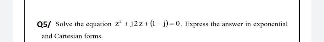 Q5/ Solve the equation z+ j2 z+(1- j)= 0. Express the answer in exponential
and Cartesian forms.
