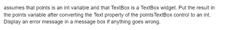 assumes that points is an int variable and that TextBox is a TextBox widget. Put the result in
the points variable after converting the Text property of the points TextBox control to an int.
Display an error message in a message box if anything goes wrong.