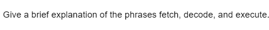 Give a brief explanation of the phrases fetch, decode, and execute.