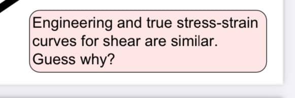 Engineering and true stress-strain
curves for shear are similar.
Guess why?
