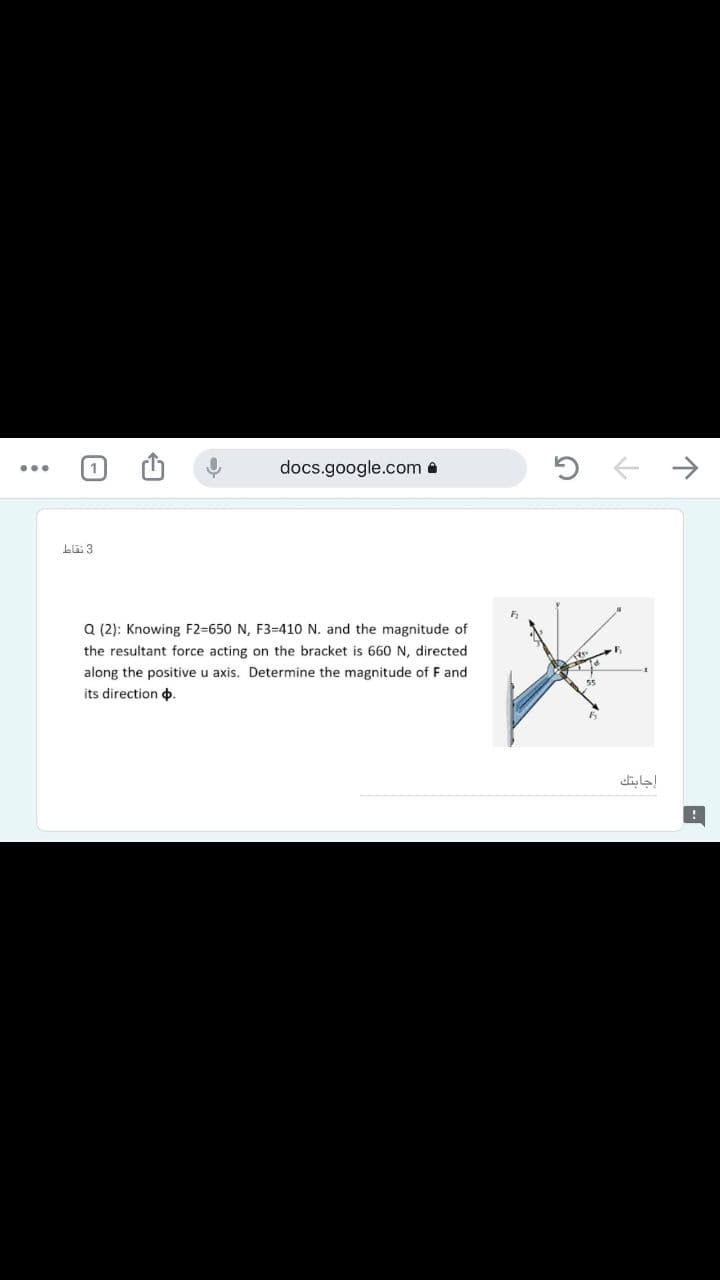 docs.google.com a
a (2): Knowing F2=650 N, F3=410 N. and the magnitude of
the resultant force acting on the bracket is 660 N, directed
along the positive u axis. Determine the magnitude of F and
its direction o.
