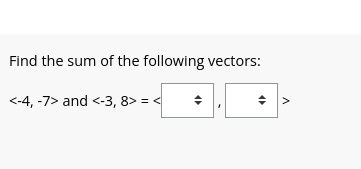 Find the sum of the following vectors:
<-4, -7> and <-3, 8>=< ♦