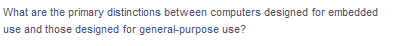 What are the primary distinctions between computers designed for embedded
use and those designed for general-purpose use?