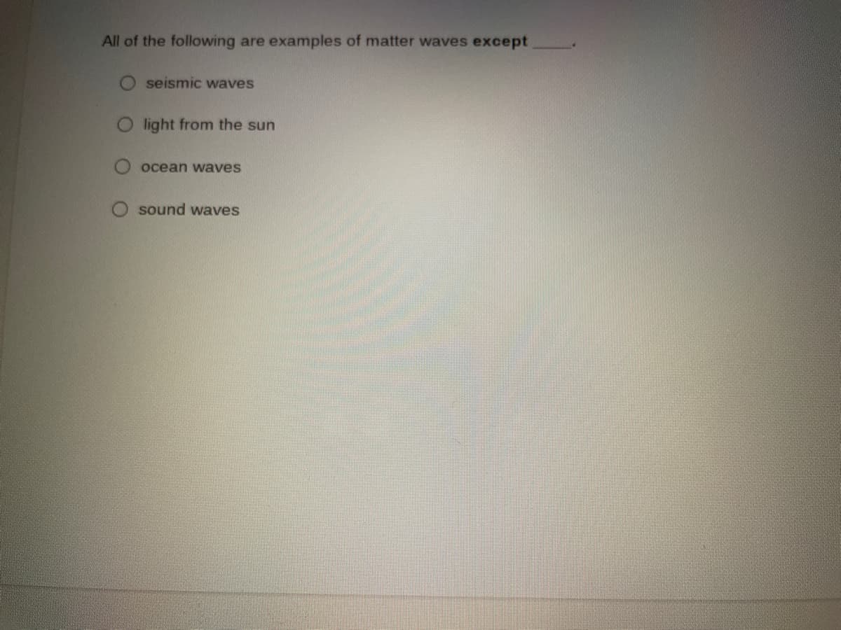 All of the following are examples of matter waves except
seismic waves
light from the sun
ocean waves
sound waves
